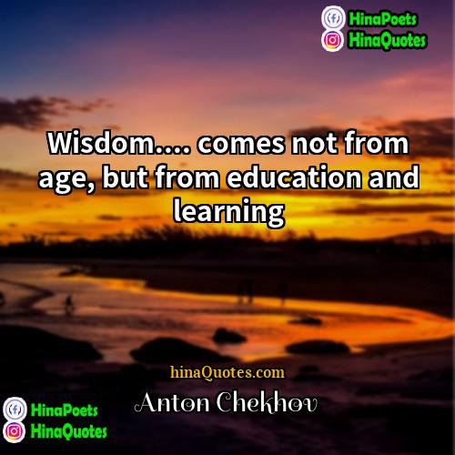 Anton Chekhov Quotes | Wisdom.... comes not from age, but from